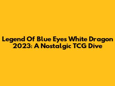 Legend Of Blue Eyes White Dragon 2023: A Nostalgic TCG Dive