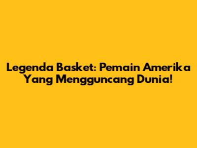 Legenda Basket: Pemain Amerika Yang Mengguncang Dunia!