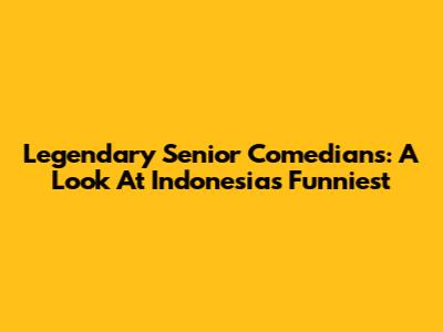 Legendary Senior Comedians: A Look At Indonesia's Funniest