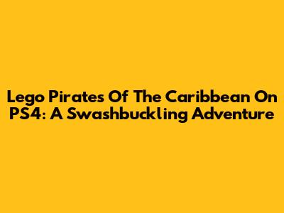 Lego Pirates Of The Caribbean On PS4: A Swashbuckling Adventure