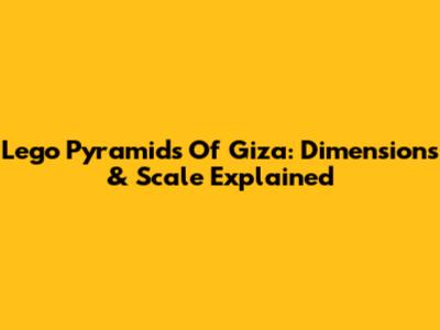 Lego Pyramids Of Giza: Dimensions & Scale Explained