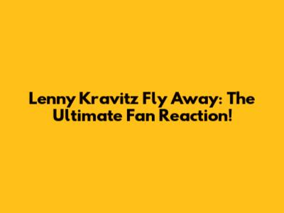 Lenny Kravitz Fly Away: The Ultimate Fan Reaction!