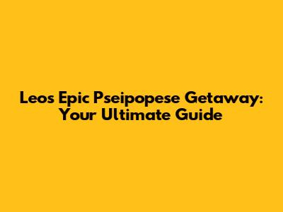 Leo's Epic Pseipopese Getaway: Your Ultimate Guide