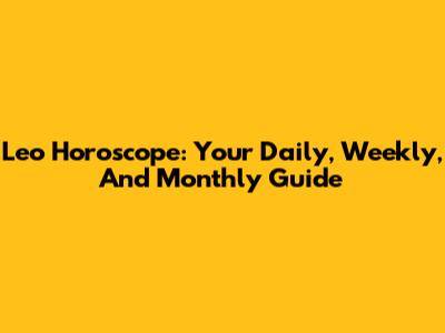 Leo Horoscope: Your Daily, Weekly, And Monthly Guide