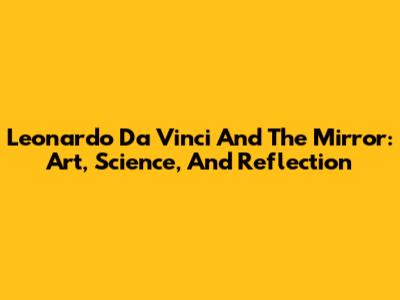 Leonardo Da Vinci And The Mirror: Art, Science, And Reflection