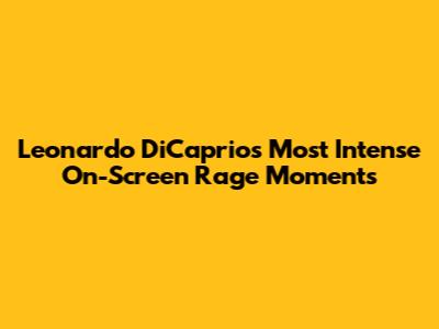 Leonardo DiCaprio's Most Intense On-Screen Rage Moments