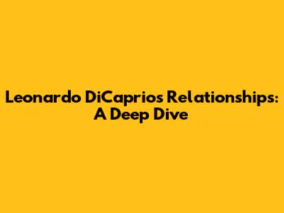 Leonardo DiCaprio's Relationships: A Deep Dive