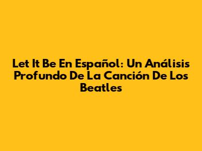 Let It Be En Español: Un Análisis Profundo De La Canción De Los Beatles