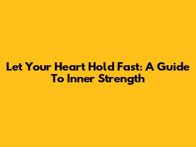 Let Your Heart Hold Fast: A Guide To Inner Strength