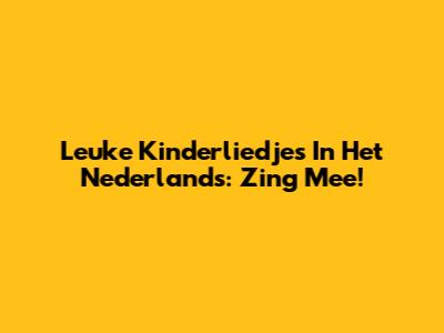 Leuke Kinderliedjes In Het Nederlands: Zing Mee!