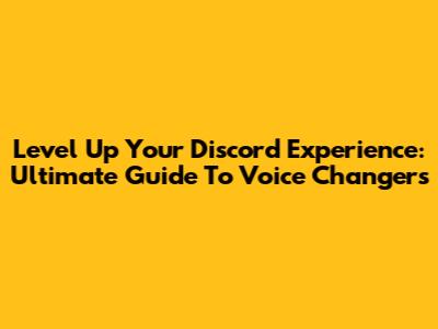 Level Up Your Discord Experience: Ultimate Guide To Voice Changers