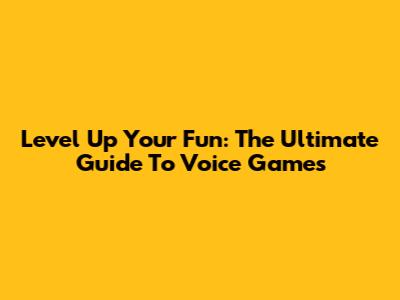 Level Up Your Fun: The Ultimate Guide To Voice Games