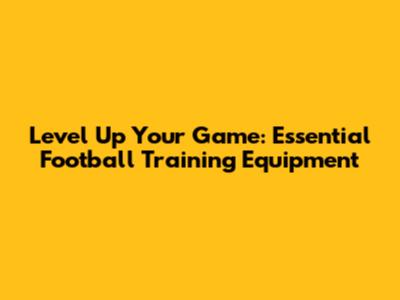 Level Up Your Game: Essential Football Training Equipment