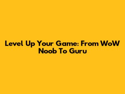 Level Up Your Game: From WoW Noob To Guru