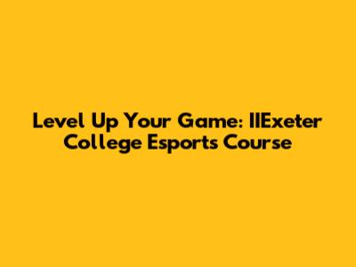 Level Up Your Game: IIExeter College Esports Course