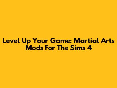 Level Up Your Game: Martial Arts Mods For The Sims 4