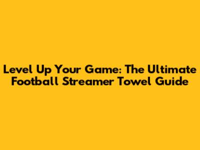 Level Up Your Game: The Ultimate Football Streamer Towel Guide