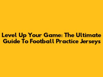Level Up Your Game: The Ultimate Guide To Football Practice Jerseys
