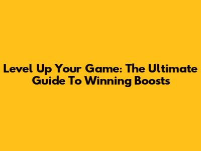 Level Up Your Game: The Ultimate Guide To Winning Boosts
