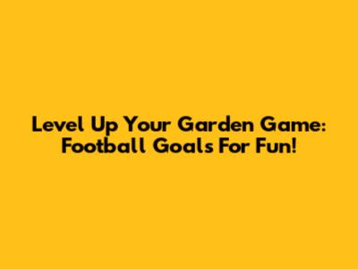 Level Up Your Garden Game: Football Goals For Fun!