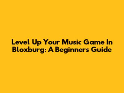 Level Up Your Music Game In Bloxburg: A Beginner's Guide