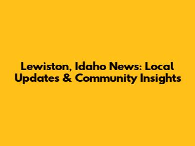 Lewiston, Idaho News: Local Updates & Community Insights