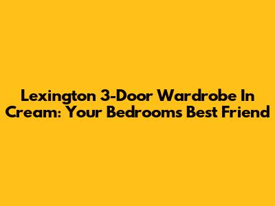Lexington 3-Door Wardrobe In Cream: Your Bedroom's Best Friend