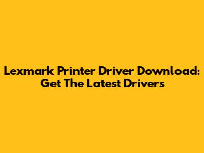 Lexmark Printer Driver Download: Get The Latest Drivers