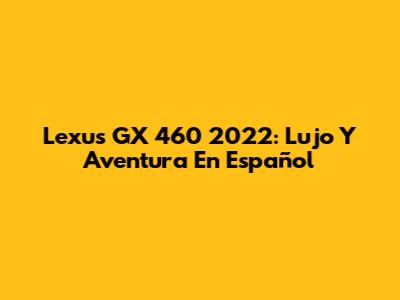Lexus GX 460 2022: Lujo Y Aventura En Español