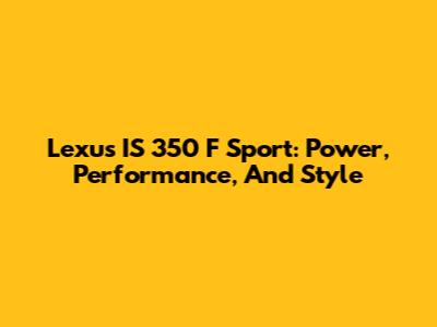 Lexus IS 350 F Sport: Power, Performance, And Style
