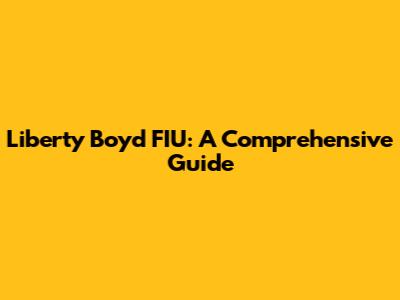 Liberty Boyd FIU: A Comprehensive Guide