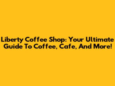 Liberty Coffee Shop: Your Ultimate Guide To Coffee, Cafe, And More!