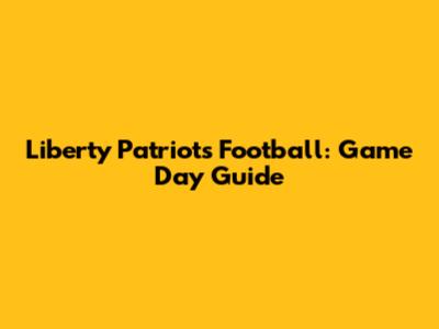 Liberty Patriots Football: Game Day Guide