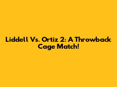 Liddell Vs. Ortiz 2: A Throwback Cage Match!