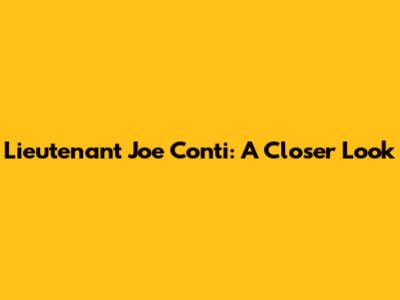 Lieutenant Joe Conti: A Closer Look