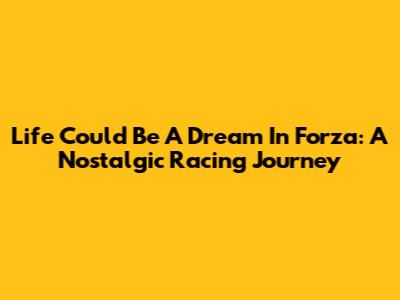 Life Could Be A Dream In Forza: A Nostalgic Racing Journey