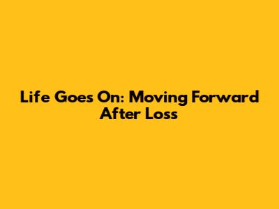 Life Goes On: Moving Forward After Loss