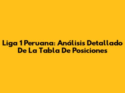 Liga 1 Peruana: Análisis Detallado De La Tabla De Posiciones