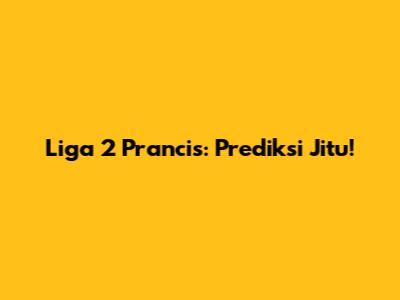Liga 2 Prancis: Prediksi Jitu!