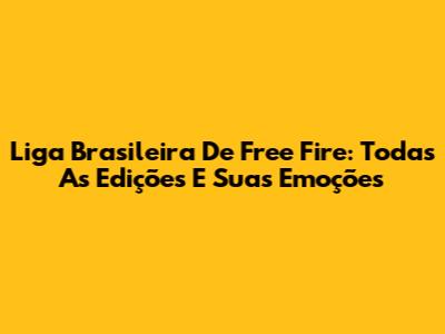 Liga Brasileira De Free Fire: Todas As Edições E Suas Emoções