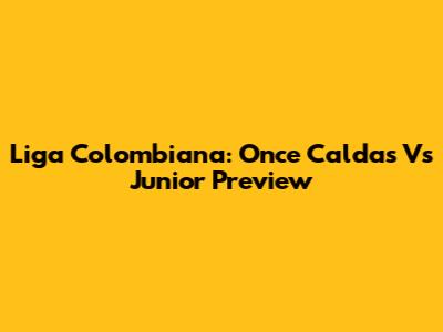 Liga Colombiana: Once Caldas Vs Junior Preview