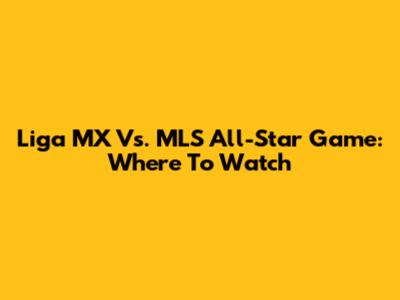Liga MX Vs. MLS All-Star Game: Where To Watch