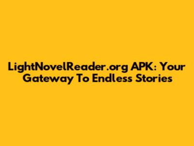 LightNovelReader.org APK: Your Gateway To Endless Stories