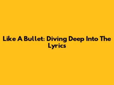 Like A Bullet: Diving Deep Into The Lyrics