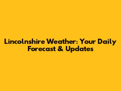 Lincolnshire Weather: Your Daily Forecast & Updates