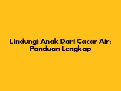 Lindungi Anak Dari Cacar Air: Panduan Lengkap
