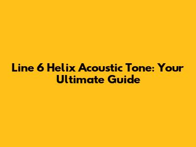 Line 6 Helix Acoustic Tone: Your Ultimate Guide