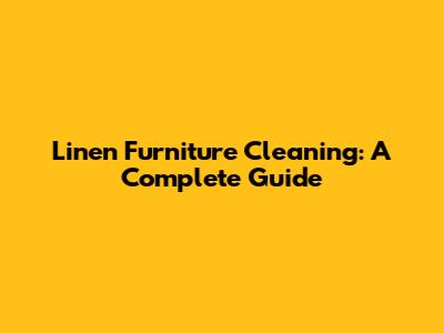 Linen Furniture Cleaning: A Complete Guide