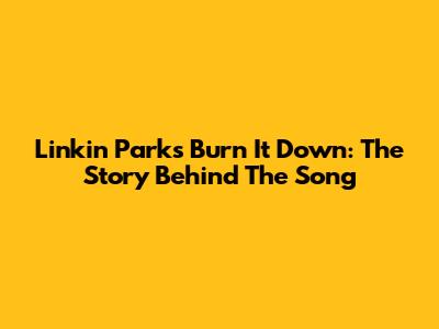Linkin Park's Burn It Down: The Story Behind The Song