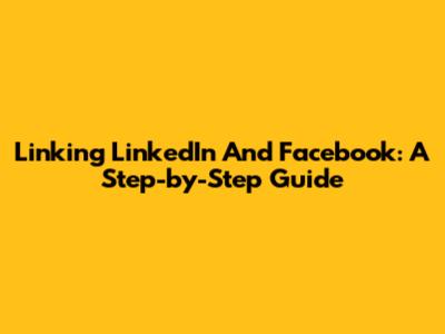 Linking LinkedIn And Facebook: A Step-by-Step Guide